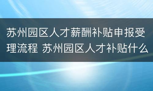 苏州园区人才薪酬补贴申报受理流程 苏州园区人才补贴什么时间发放