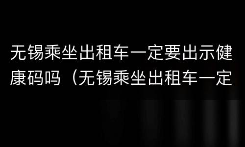 无锡乘坐出租车一定要出示健康码吗（无锡乘坐出租车一定要出示健康码吗）