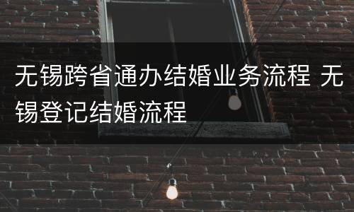无锡跨省通办结婚业务流程 无锡登记结婚流程