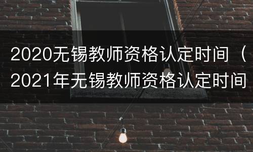 2020无锡教师资格认定时间（2021年无锡教师资格认定时间）