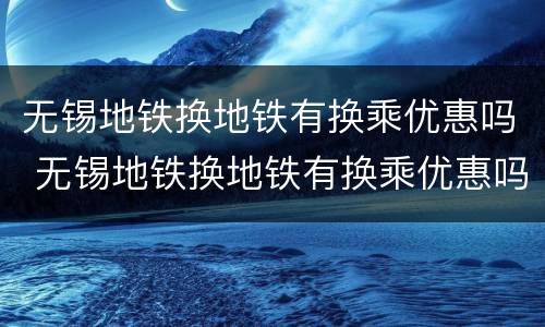 无锡地铁换地铁有换乘优惠吗 无锡地铁换地铁有换乘优惠吗