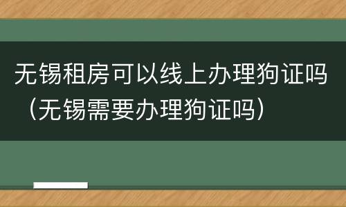 无锡租房可以线上办理狗证吗（无锡需要办理狗证吗）