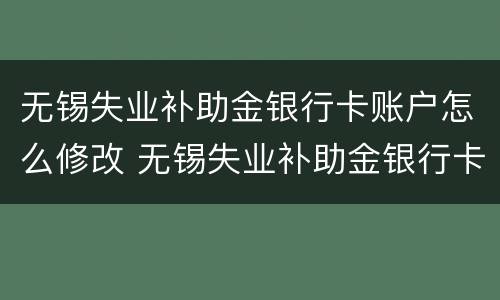 无锡失业补助金银行卡账户怎么修改 无锡失业补助金银行卡账户怎么修改信息