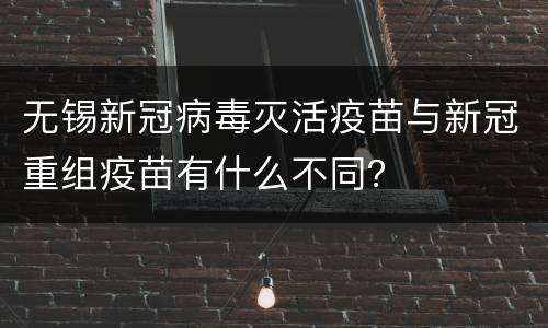 无锡新冠病毒灭活疫苗与新冠重组疫苗有什么不同？