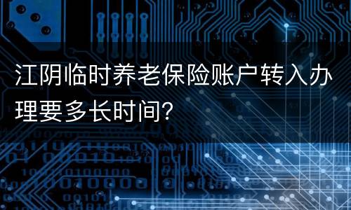 江阴临时养老保险账户转入办理要多长时间？