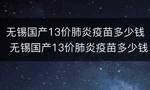 无锡国产13价肺炎疫苗多少钱 无锡国产13价肺炎疫苗多少钱一针