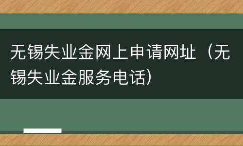 无锡失业金网上申请网址（无锡失业金服务电话）