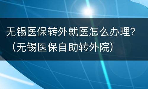 无锡医保转外就医怎么办理？（无锡医保自助转外院）