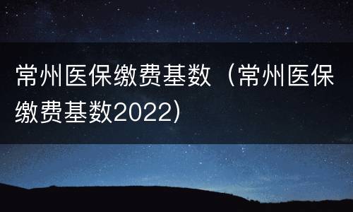 常州医保缴费基数（常州医保缴费基数2022）