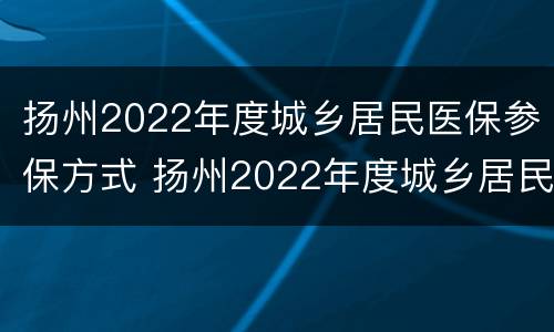 扬州2022年度城乡居民医保参保方式 扬州2022年度城乡居民医保参保方式有哪些