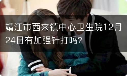 靖江市西来镇中心卫生院12月24日有加强针打吗？