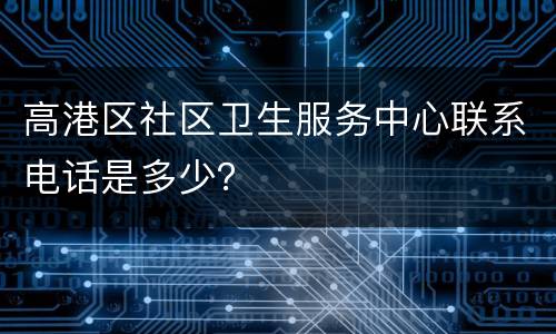 高港区社区卫生服务中心联系电话是多少？