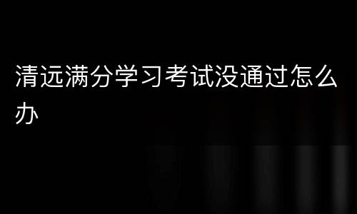 清远满分学习考试没通过怎么办