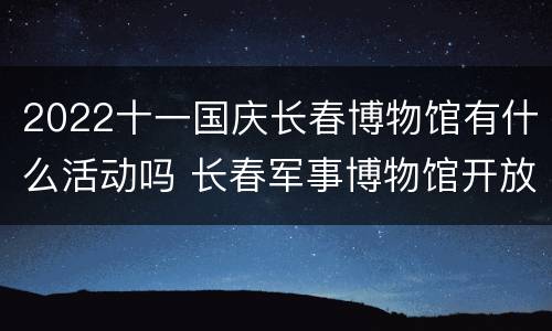 2022十一国庆长春博物馆有什么活动吗 长春军事博物馆开放时间