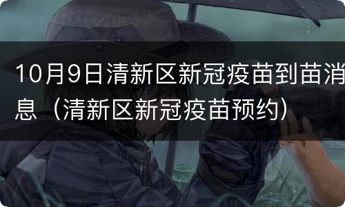 10月9日清新区新冠疫苗到苗消息（清新区新冠疫苗预约）