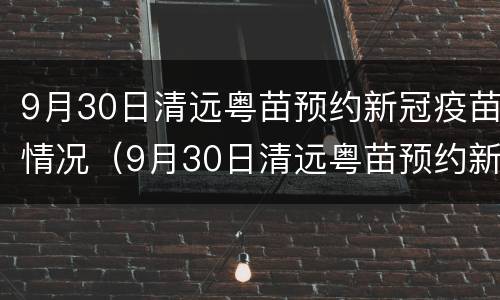 9月30日清远粤苗预约新冠疫苗情况（9月30日清远粤苗预约新冠疫苗情况说明）