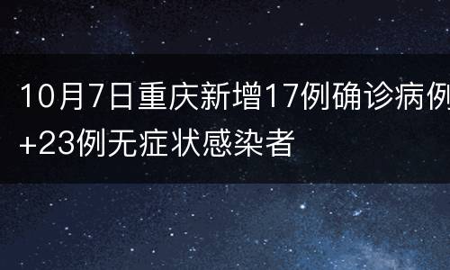 10月7日重庆新增17例确诊病例+23例无症状感染者