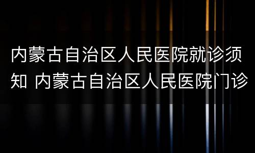 内蒙古自治区人民医院就诊须知 内蒙古自治区人民医院门诊时间