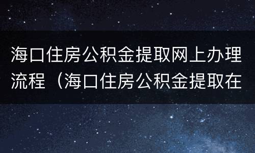海口住房公积金提取网上办理流程（海口住房公积金提取在哪里办理）
