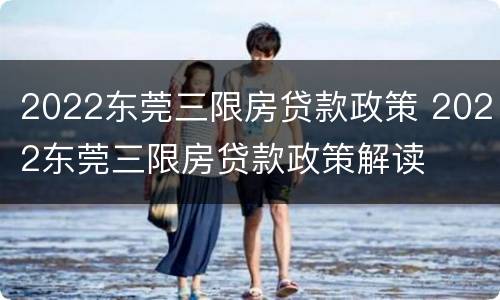 2022东莞三限房贷款政策 2022东莞三限房贷款政策解读