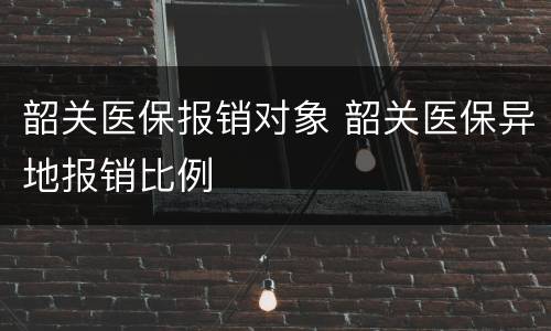 韶关医保报销对象 韶关医保异地报销比例
