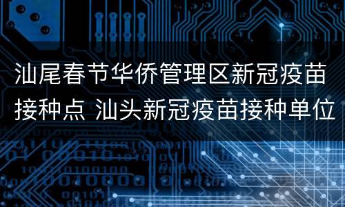 汕尾春节华侨管理区新冠疫苗接种点 汕头新冠疫苗接种单位地址