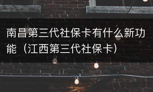 南昌第三代社保卡有什么新功能（江西第三代社保卡）