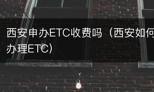 西安申办ETC收费吗（西安如何办理ETC）