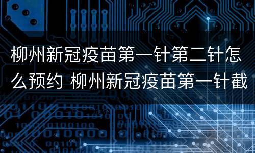 柳州新冠疫苗第一针第二针怎么预约 柳州新冠疫苗第一针截止时间