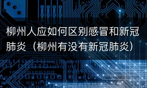 柳州人应如何区别感冒和新冠肺炎（柳州有没有新冠肺炎）