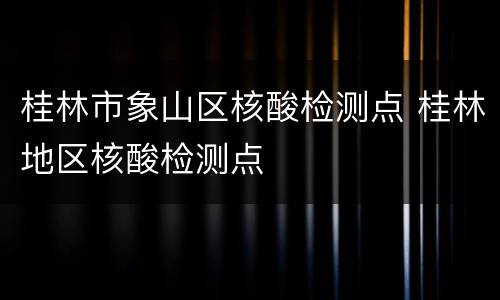 桂林市象山区核酸检测点 桂林地区核酸检测点
