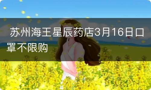  苏州海王星辰药店3月16日口罩不限购