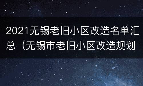 2021无锡老旧小区改造名单汇总（无锡市老旧小区改造规划）