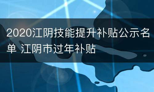 2020江阴技能提升补贴公示名单 江阴市过年补贴