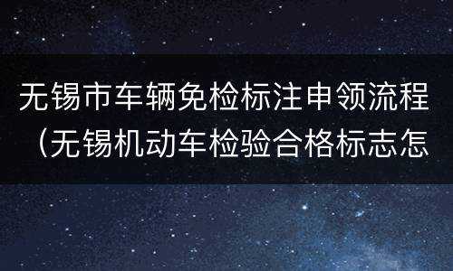 无锡市车辆免检标注申领流程（无锡机动车检验合格标志怎么领取）