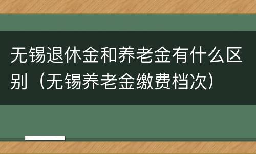 无锡退休金和养老金有什么区别（无锡养老金缴费档次）