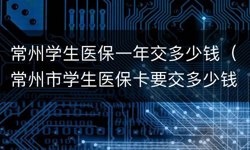 常州学生医保一年交多少钱（常州市学生医保卡要交多少钱）