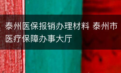 泰州医保报销办理材料 泰州市医疗保障办事大厅