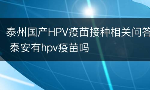 泰州国产HPV疫苗接种相关问答 泰安有hpv疫苗吗