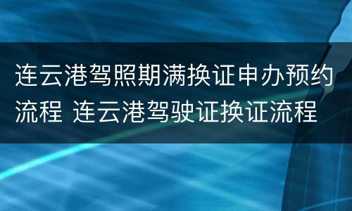 连云港驾照期满换证申办预约流程 连云港驾驶证换证流程