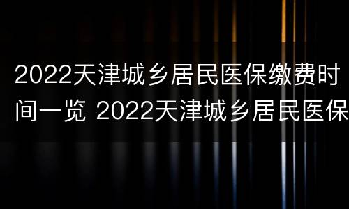 2022天津城乡居民医保缴费时间一览 2022天津城乡居民医保缴费时间一览表图片