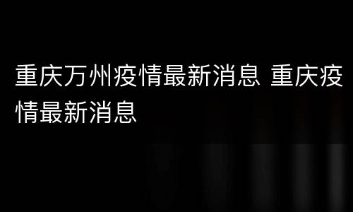 重庆万州疫情最新消息 重庆疫情最新消息