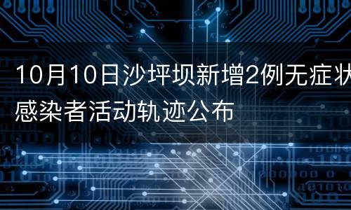 10月10日沙坪坝新增2例无症状感染者活动轨迹公布