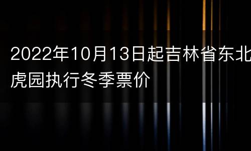2022年10月13日起吉林省东北虎园执行冬季票价