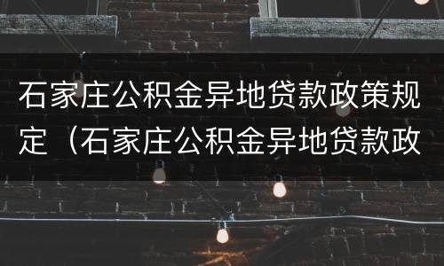 石家庄公积金异地贷款政策规定（石家庄公积金异地贷款政策规定解读）