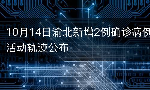 10月14日渝北新增2例确诊病例活动轨迹公布