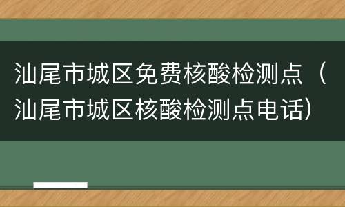 汕尾市城区免费核酸检测点（汕尾市城区核酸检测点电话）