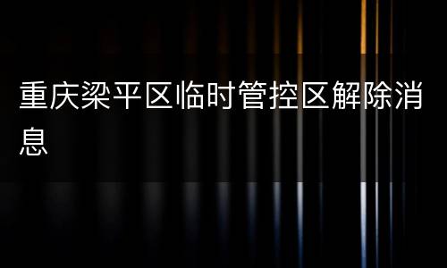 重庆梁平区临时管控区解除消息
