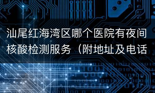 汕尾红海湾区哪个医院有夜间核酸检测服务（附地址及电话）