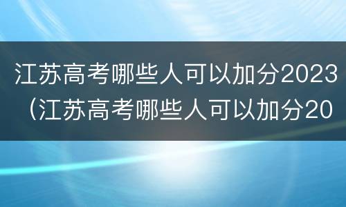 江苏高考哪些人可以加分2023（江苏高考哪些人可以加分2023年）